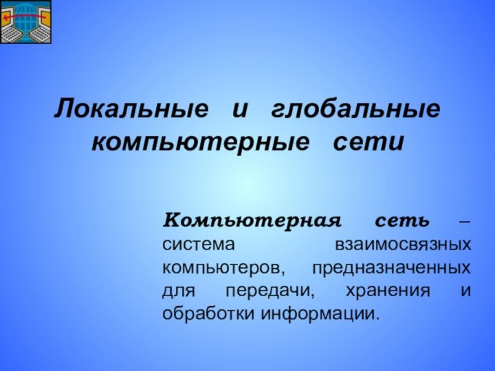 Локальные  и  глобальные компьютерные  сетиКомпьютерная сеть – система взаимосвязных