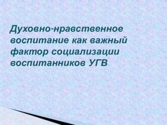 Презентация Духовно-нравственное воспитание как важный фактор социализации воспитанников УГВ