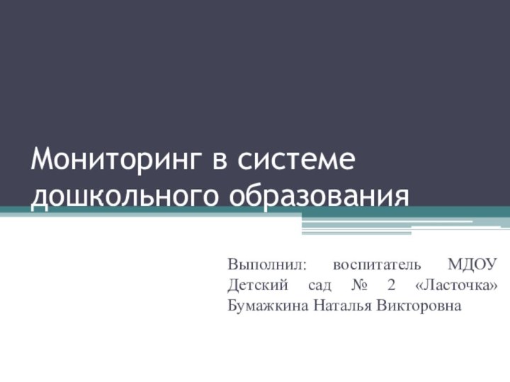 Мониторинг в системе дошкольного образованияВыполнил: воспитатель МДОУ Детский сад № 2 «Ласточка» Бумажкина Наталья Викторовна