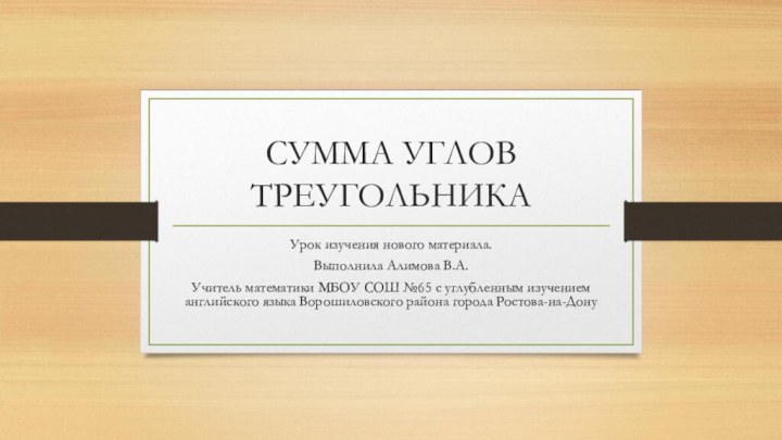 СУММА УГЛОВ ТРЕУГОЛЬНИКАУрок изучения нового материала.Выполнила Алимова В.А.Учитель математики МБОУ СОШ №65