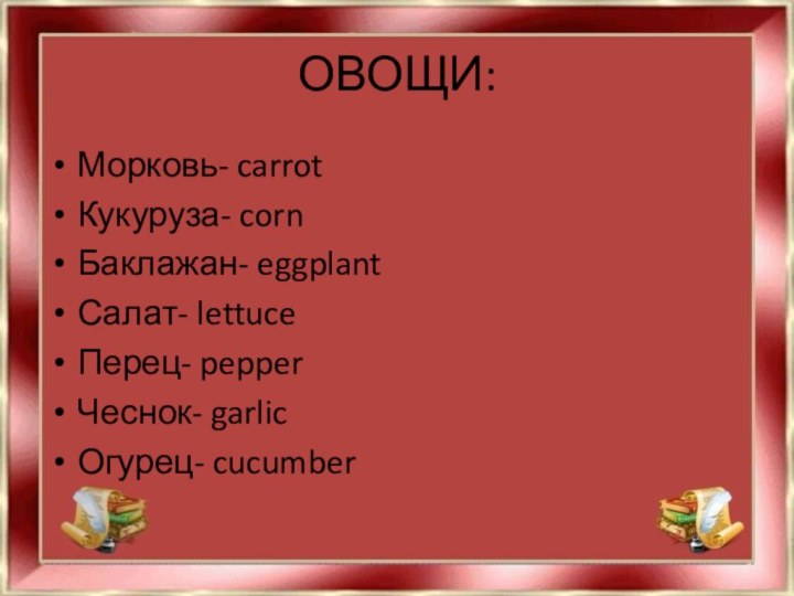 ОВОЩИ:Морковь- carrotКукуруза- cornБаклажан- eggplantСалат- lettuceПерец- pepperЧеснок- garlicОгурец- cucumber