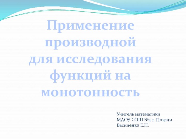 Применение производнойдля исследования функций на монотонностьУчитель математики МАОУ СОШ №4 г. ПокачиВасиленко Е.Н.