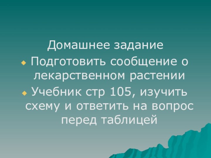 Домашнее заданиеПодготовить сообщение о лекарственном растенииУчебник стр 105, изучить схему и ответить на вопрос перед таблицей