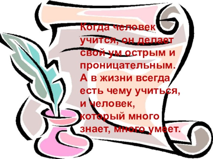 Когда человек учится, он делает свой ум острым и проницательным. А в