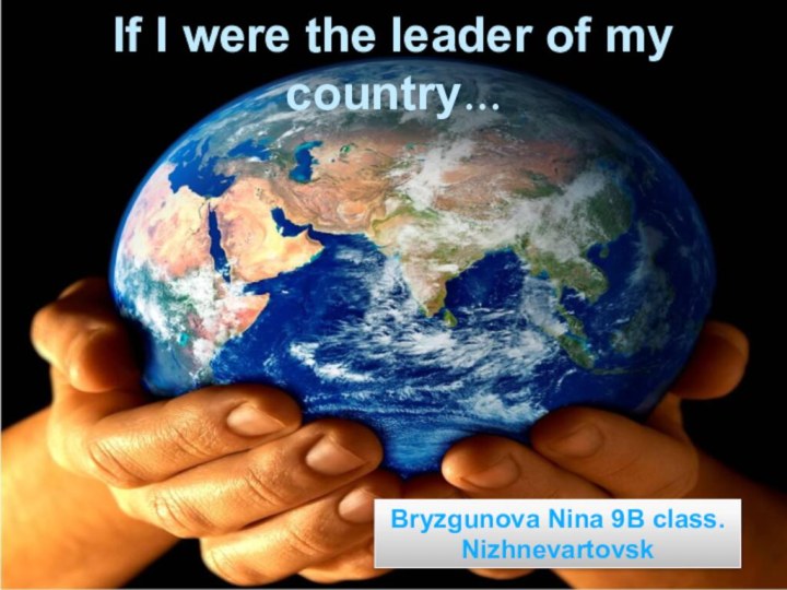 If I were the leader of my country…Bryzgunova Nina 9B class. Nizhnevartovsk