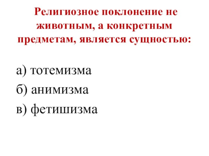 Религиозное поклонение не животным, а конкретным предметам, является сущностью:  а)