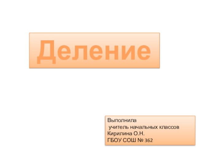 ДелениеВыполнила учитель начальных классовКирилина О.Н.ГБОУ СОШ № 362