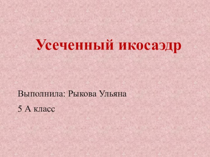 Усеченный икосаэдрВыполнила: Рыкова Ульяна5 А класс