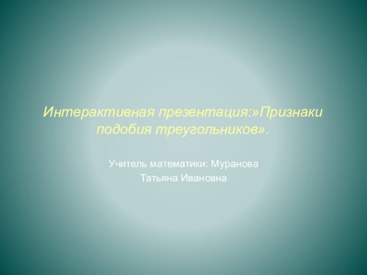 Интерактивная презентация:»Признаки подобия треугольников».Учитель математики: Муранова Татьяна Ивановна