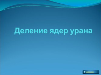 Презентация по физике на тему Деление ядер урана (11 класс)