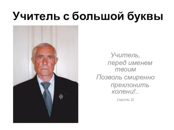 Учитель с большой буквыУчитель,   перед именем твоимПозволь смиренно   преклонить колени!..(часть 2)