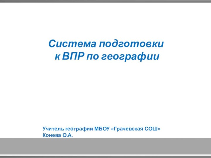 Система подготовки к ВПР по географииУчитель географии МБОУ «Грачевская СОШ» Конева О.А.