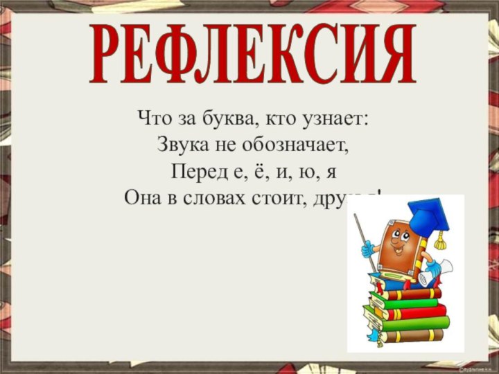 РЕФЛЕКСИЯЧто за буква, кто узнает:Звука не обозначает,Перед е, ё, и, ю, яОна в словах стоит, друзья!