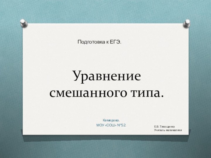 Уравнение смешанного типа. Кемерово.МОУ «СОШ» №52.Подготовка к ЕГЭ.Е.В. ТихощенкоУчитель математики