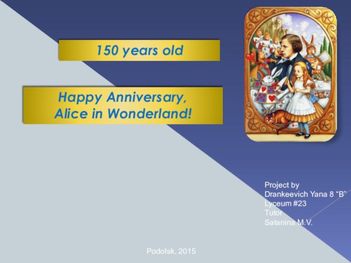 Happy Anniversary, Alice in Wonderland!150 years oldPodolsk, 2015Project byDrankeevich Yana 8 “B”Lyceum #23TutorSatanina M.V.