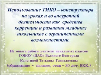 Использование ТИКО – конструктора на уроках и во внеурочной деятельности как средства коррекции и развития младших школьников с ограниченными возможностями.