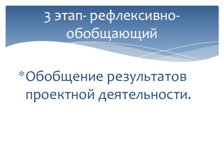 3 этап- рефлексивно- обобщающийОбобщение результатов проектной деятельности.