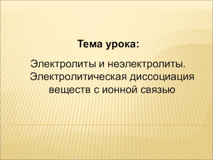 Тема урока:Электролиты и неэлектролиты. Электролитическая диссоциация веществ с ионной связью