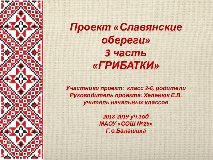 Проект «Славянские обереги» 3 часть  «ГРИБАТКИ»Участники проект: класс 3-6, родителиРуководитель проекта: