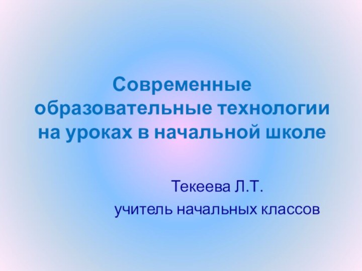 Современные образовательные технологии на уроках в начальной школе Текеева Л.Т.учитель начальных классов