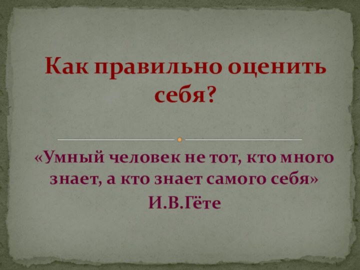 «Умный человек не тот, кто много знает, а кто знает самого себя» И.В.ГётеКак правильно оценить себя?