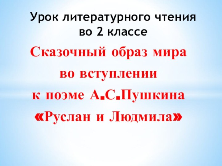 Сказочный образ мираво вступлении к поэме А.С.Пушкина «Руслан и Людмила»Урок литературного чтения во 2 классе