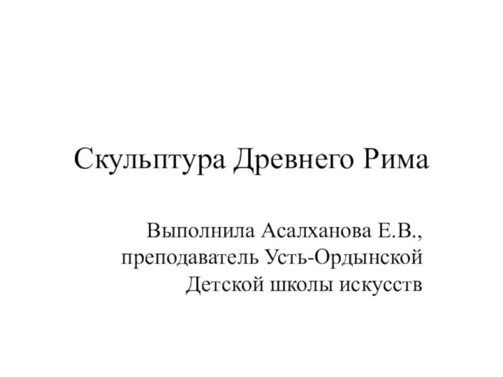 Скульптура Древнего РимаВыполнила Асалханова Е.В., преподаватель Усть-Ордынской Детской школы искусств