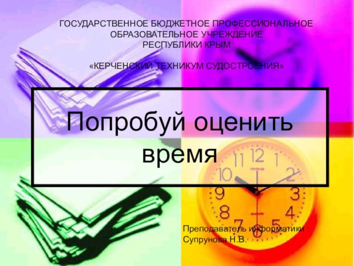 Попробуй оценить времяГОСУДАРСТВЕННОЕ БЮДЖЕТНОЕ ПРОФЕССИОНАЛЬНОЕ ОБРАЗОВАТЕЛЬНОЕ УЧРЕЖДЕНИЕРЕСПУБЛИКИ КРЫМ «КЕРЧЕНСКИЙ ТЕХНИКУМ СУДОСТРОЕНИЯ» Преподаватель информатики : Супрунова Н.В.