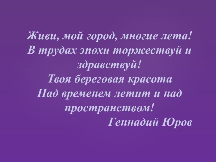 Живи, мой город, многие лета! В трудах эпохи торжествуй и здравствуй! Твоя