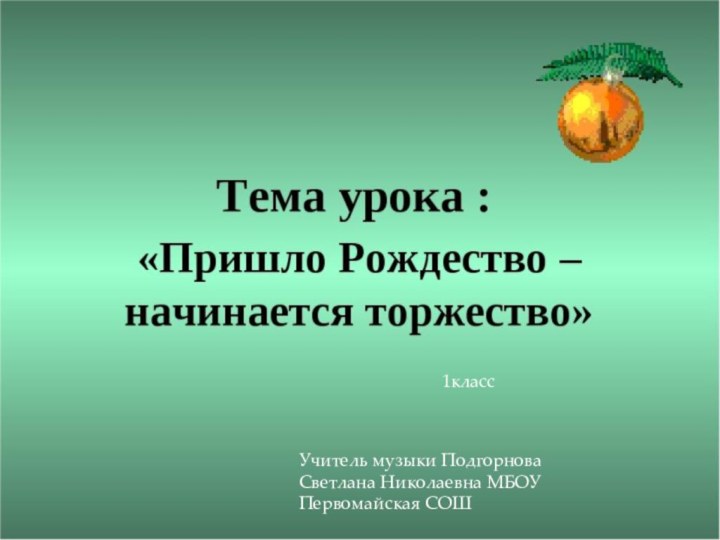 Учитель музыки Подгорнова Светлана Николаевна МБОУ Первомайская СОШ1класс