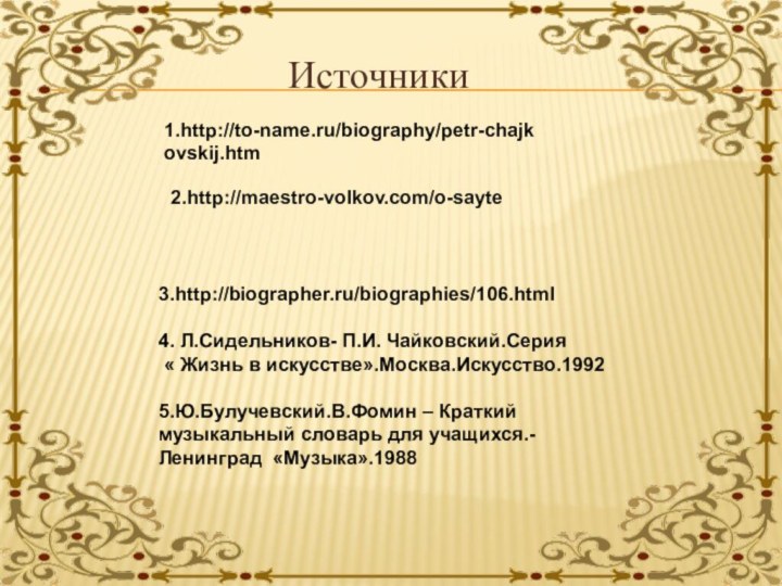 Источники1.http://to-name.ru/biography/petr-chajkovskij.htm2.http://maestro-volkov.com/o-sayte3.http://biographer.ru/biographies/106.html4. Л.Сидельников- П.И. Чайковский.Серия « Жизнь в искусстве».Москва.Искусство.19925.Ю.Булучевский.В.Фомин – Краткий музыкальный словарь для учащихся.-Ленинград «Музыка».1988