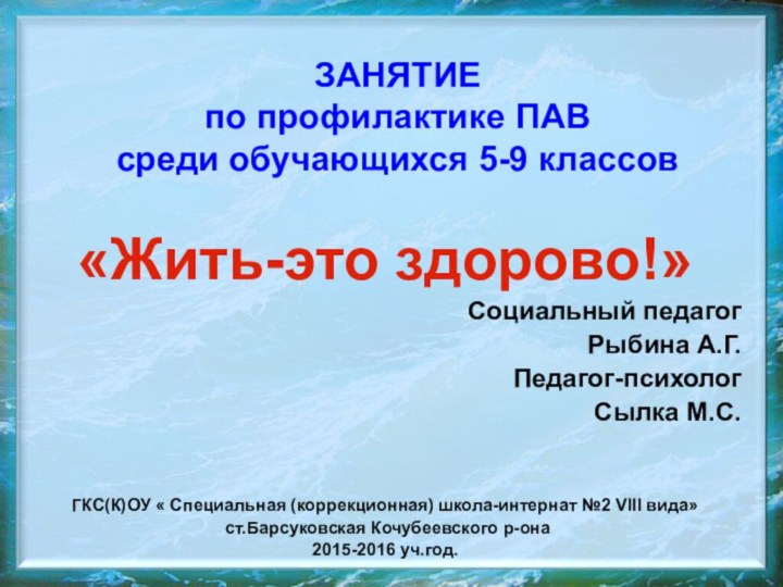 ЗАНЯТИЕ  по профилактике ПАВ среди обучающихся 5-9 классов«Жить-это здорово!»Социальный педагогРыбина А.Г.Педагог-психолог