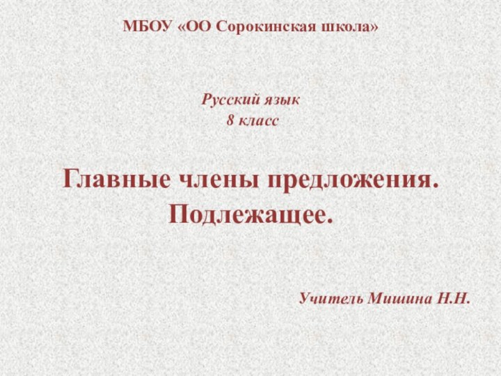 МБОУ «ОО Сорокинская школа»Русский язык 8 классГлавные члены предложения. Подлежащее.Учитель Мишина Н.Н.