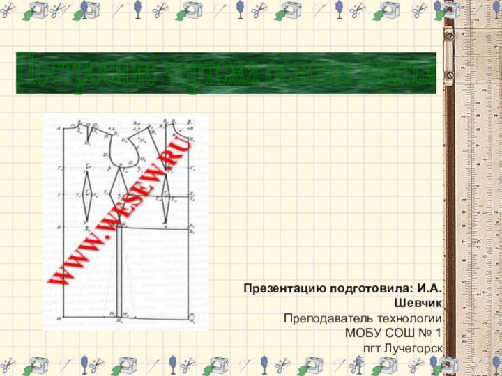 Построение чертежа основы платья  Презентацию подготовила: И.А.ШевчикПреподаватель технологииМОБУ СОШ № 1пгт Лучегорск