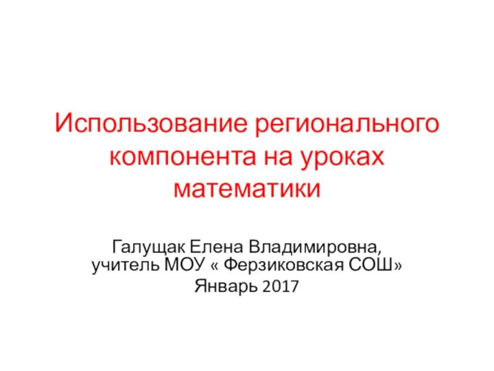 Использование регионального компонента на уроках математикиГалущак Елена Владимировна, учитель МОУ « Ферзиковская СОШ»Январь 2017