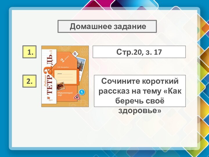 Домашнее заданиеСтр.20, з. 17 1.Сочините короткий рассказ на тему «Как беречь своё здоровье»2.