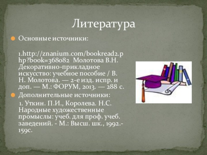 ЛитератураОсновные источники:  1.http://znanium.com/bookread2.php?book=368082 Молотова В.Н. Декоративно-прикладное искусство: учебное пособие / В.