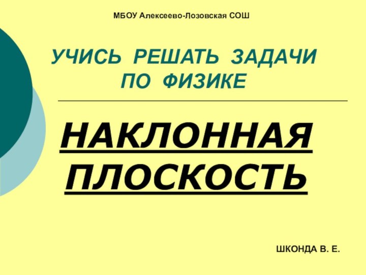 УЧИСЬ РЕШАТЬ ЗАДАЧИ  ПО ФИЗИКЕНАКЛОННАЯ ПЛОСКОСТЬШКОНДА В. Е.МБОУ Алексеево-Лозовская СОШ