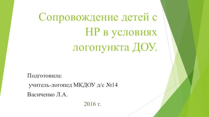 Сопровождение детей с НР в условиях логопункта ДОУ. Подготовила: учитель-логопед МКДОУ д/с №14Васиченко Л.А.2016 г.