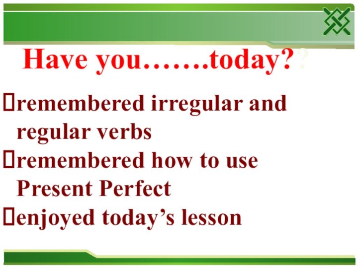 Have you…….today??remembered irregular and regular verbsremembered how to use Present Perfectenjoyed today’s lesson