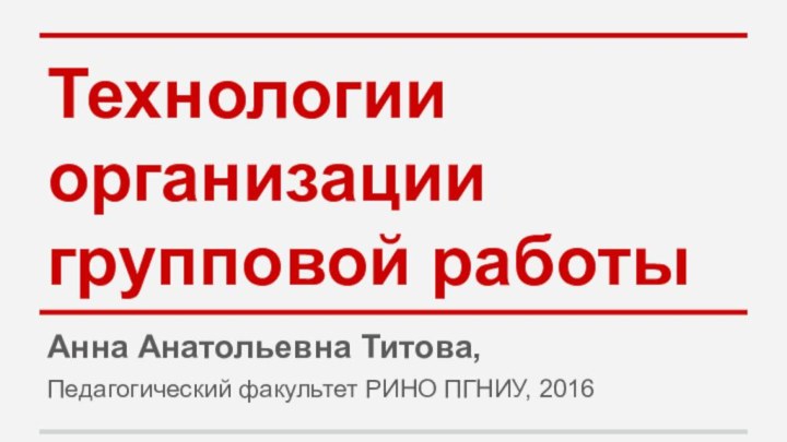 Технологии организации групповой работыАнна Анатольевна Титова, Педагогический факультет РИНО ПГНИУ, 2016