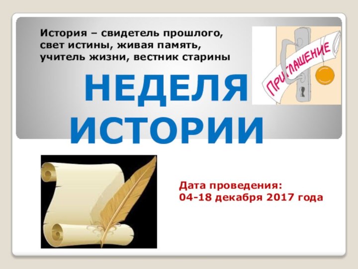 Дата проведения:04-18 декабря 2017 года НЕДЕЛЯ ИСТОРИИИстория – свидетель прошлого, свет истины,