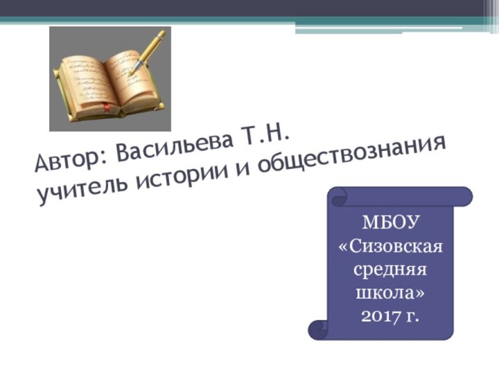 Автор: Васильева Т.Н. учитель истории и обществознанияМБОУ «Сизовская средняя школа»2017 г.