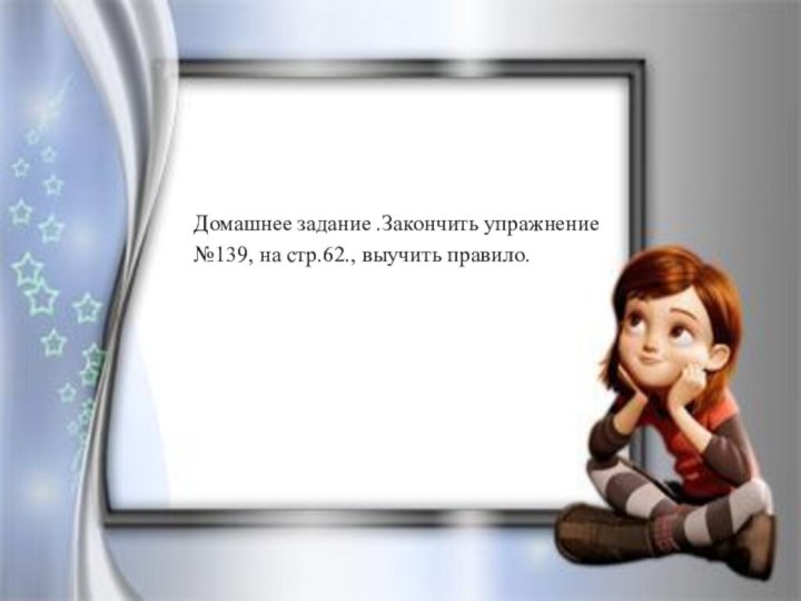 Домашнее задание .Закончить упражнение №139, на стр.62., выучить правило.