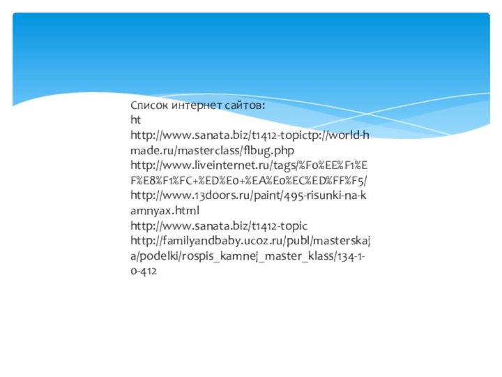 Список интернет сайтов:ht http://www.sanata.biz/t1412-topictp://world-hmade.ru/masterclass/flbug.phphttp://www.liveinternet.ru/tags/%F0%EE%F1%EF%E8%F1%FC+%ED%E0+%EA%E0%EC%ED%FF%F5/http://www.13doors.ru/paint/495-risunki-na-kamnyax.htmlhttp://www.sanata.biz/t1412-topichttp://familyandbaby.ucoz.ru/publ/masterskaja/podelki/rospis_kamnej_master_klass/134-1-0-412