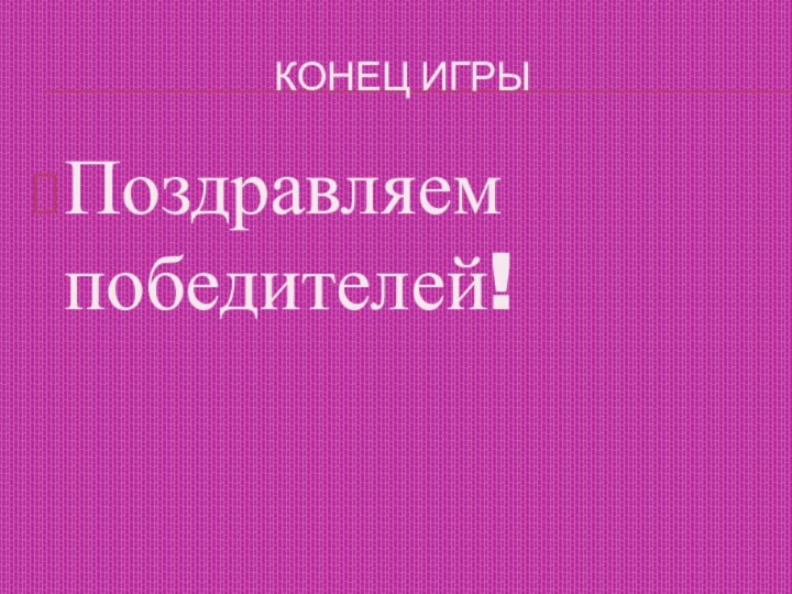 КОНЕЦ ИГРЫПоздравляем победителей!