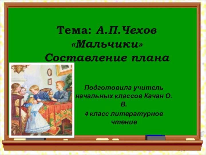 Тема: А.П.Чехов «Мальчики» Составление планаПодготовила учитель начальных классов Качан О.В.4 класс литературное чтение