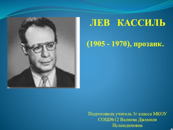 ЛЕВ  КАССИЛЬПодготовила учитель 3г класса МКОУ СОШ№12 Валиева Джамиля Исламдиновна(1905 - 1970), прозаик.