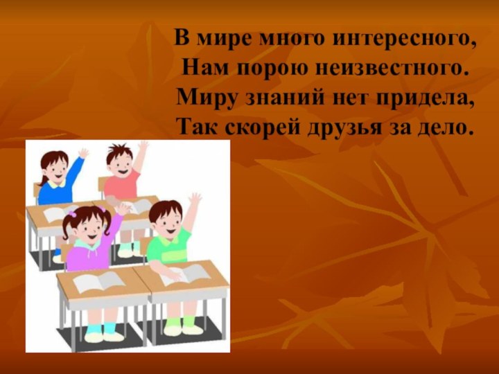 В мире много интересного,Нам порою неизвестного.Миру знаний нет придела,Так скорей друзья за дело.