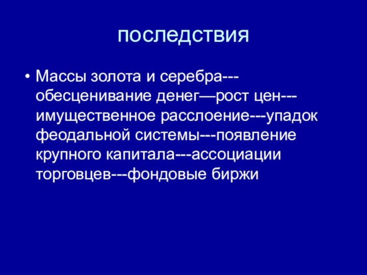 последствияМассы золота и серебра---обесценивание денег—рост цен---имущественное расслоение---упадок феодальной системы---появление крупного капитала---ассоциации торговцев---фондовые биржи